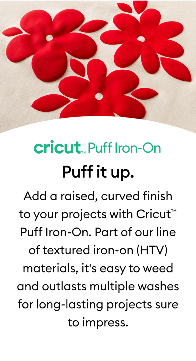 Add a raised, curved finish to your projects with Cricut™ Puff Iron-On. Part of our line of textured iron-on (HTV) materials, it's easy to weed and outlasts multiple washes for long-lasting projects sure to impress.